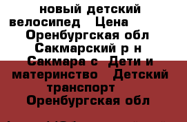новый детский велосипед › Цена ­ 4 500 - Оренбургская обл., Сакмарский р-н, Сакмара с. Дети и материнство » Детский транспорт   . Оренбургская обл.